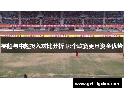 英超与中超投入对比分析 哪个联赛更具资金优势
