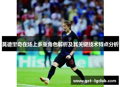 莫德里奇在场上多重角色解析及其关键技术特点分析