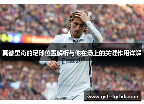莫德里奇的足球位置解析与他在场上的关键作用详解