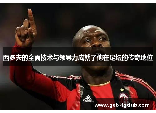 西多夫的全面技术与领导力成就了他在足坛的传奇地位