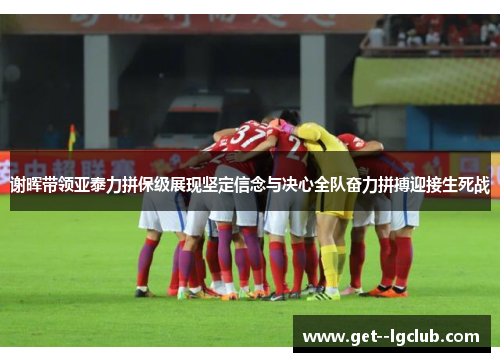 谢晖带领亚泰力拼保级展现坚定信念与决心全队奋力拼搏迎接生死战 谢晖带领亚泰力拼保级展现坚定信念与决心全队奋力拼搏迎接生死战