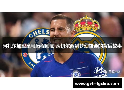 阿扎尔加盟皇马历程回顾 从切尔西到梦幻转会的背后故事