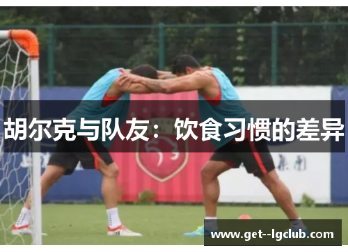 胡尔克与队友：饮食习惯的差异