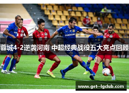 蓉城4-2逆袭河南 中超经典战役五大亮点回顾