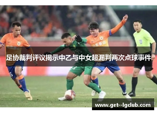 足协裁判评议揭示中乙与中女超漏判两次点球事件 足协裁判评议揭示中乙与中女超漏判两次点球事件