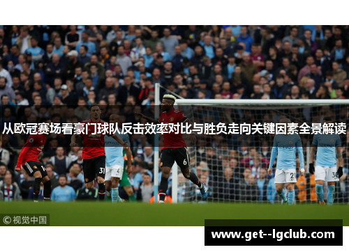从欧冠赛场看豪门球队反击效率对比与胜负走向关键因素全景解读 从欧冠赛场看豪门球队反击效率对比与胜负走向关键因素全景解读