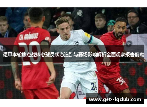 德甲本轮焦点战核心球员状态追踪与赛场影响解析全面观察报告前瞻 德甲本轮焦点战核心球员状态追踪与赛场影响解析全面观察报告前瞻