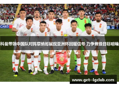 科曼带领中国队对阵摩纳哥展现亚洲杯回暖信号 力争晋级目标明确 科曼带领中国队对阵摩纳哥展现亚洲杯回暖信号 力争晋级目标明确