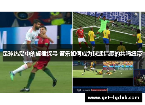 足球热潮中的旋律探寻 音乐如何成为球迷情感的共鸣纽带 足球热潮中的旋律探寻 音乐如何成为球迷情感的共鸣纽带