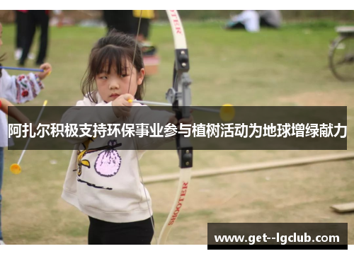 阿扎尔积极支持环保事业参与植树活动为地球增绿献力 阿扎尔积极支持环保事业参与植树活动为地球增绿献力