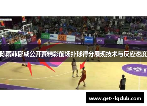 陈雨菲挪威公开赛精彩前场扑球得分展现技术与反应速度