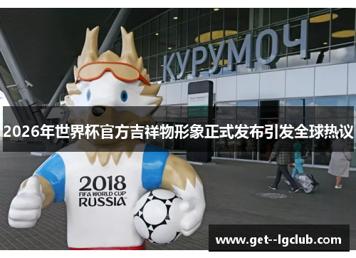 2026年世界杯官方吉祥物形象正式发布引发全球热议 2026年世界杯官方吉祥物形象正式发布引发全球热议