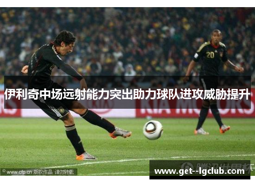 伊利奇中场远射能力突出助力球队进攻威胁提升 伊利奇中场远射能力突出助力球队进攻威胁提升
