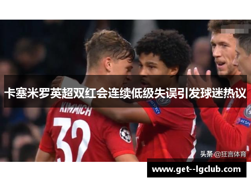 卡塞米罗英超双红会连续低级失误引发球迷热议 卡塞米罗英超双红会连续低级失误引发球迷热议