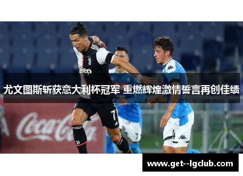 尤文图斯斩获意大利杯冠军 重燃辉煌激情誓言再创佳绩 尤文图斯斩获意大利杯冠军 重燃辉煌激情誓言再创佳绩