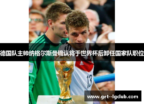 德国队主帅纳格尔斯曼确认将于世界杯后卸任国家队职位 德国队主帅纳格尔斯曼确认将于世界杯后卸任国家队职位