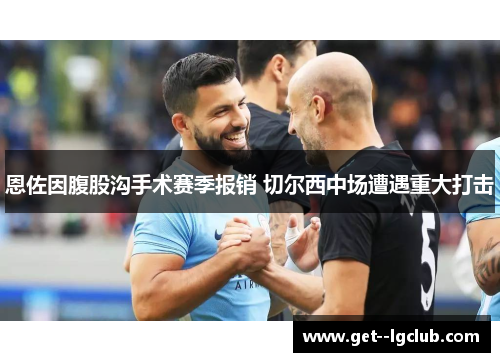 恩佐因腹股沟手术赛季报销 切尔西中场遭遇重大打击