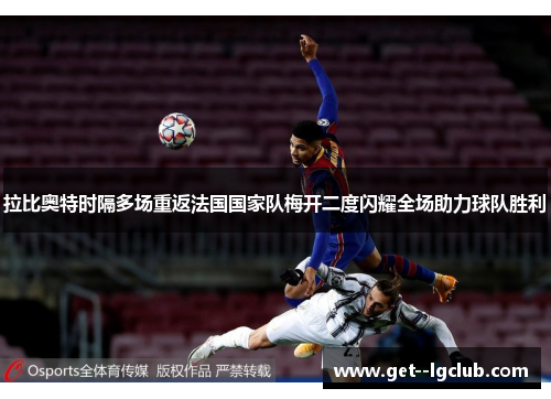 拉比奥特时隔多场重返法国国家队梅开二度闪耀全场助力球队胜利 拉比奥特时隔多场重返法国国家队梅开二度闪耀全场助力球队胜利