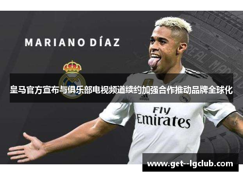 皇马官方宣布与俱乐部电视频道续约加强合作推动品牌全球化 皇马官方宣布与俱乐部电视频道续约加强合作推动品牌全球化