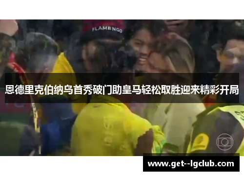 恩德里克伯纳乌首秀破门助皇马轻松取胜迎来精彩开局 恩德里克伯纳乌首秀破门助皇马轻松取胜迎来精彩开局