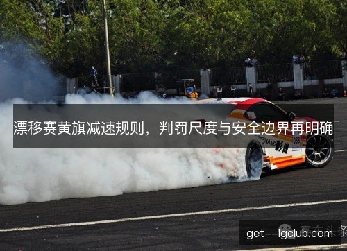 漂移赛黄旗减速规则，判罚尺度与安全边界再明确